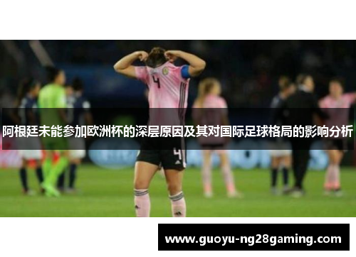 阿根廷未能参加欧洲杯的深层原因及其对国际足球格局的影响分析 阿根廷未能参加欧洲杯的深层原因及其对国际足球格局的影响分析