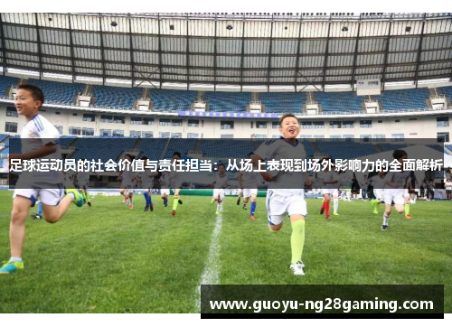 足球运动员的社会价值与责任担当:从场上表现到场外影响力的全面解析 足球运动员的社会价值与责任担当:从场上表现到场外影响力的全面解析