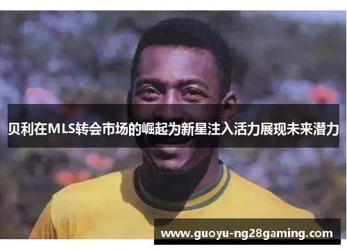 贝利在MLS转会市场的崛起为新星注入活力展现未来潜力