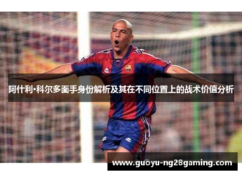 阿什利·科尔多面手身份解析及其在不同位置上的战术价值分析 阿什利·科尔多面手身份解析及其在不同位置上的战术价值分析