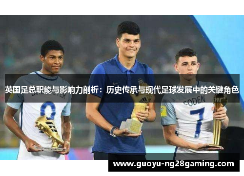 英国足总职能与影响力剖析:历史传承与现代足球发展中的关键角色 英国足总职能与影响力剖析:历史传承与现代足球发展中的关键角色