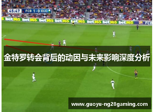 金特罗转会背后的动因与未来影响深度分析 金特罗转会背后的动因与未来影响深度分析