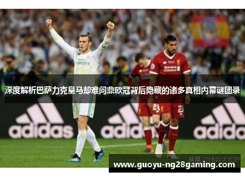 深度解析巴萨力克皇马却难问鼎欧冠背后隐藏的诸多真相内幕谜团录 深度解析巴萨力克皇马却难问鼎欧冠背后隐藏的诸多真相内幕谜团录