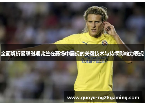 全面解析曼联时期弗兰在赛场中展现的关键技术与持续影响力表现