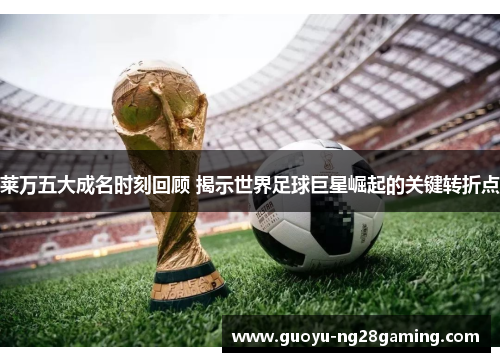莱万五大成名时刻回顾 揭示世界足球巨星崛起的关键转折点 莱万五大成名时刻回顾 揭示世界足球巨星崛起的关键转折点
