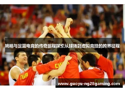 姚明与足篮电竞的传奇旅程探索从球场到虚拟竞技的跨界征程