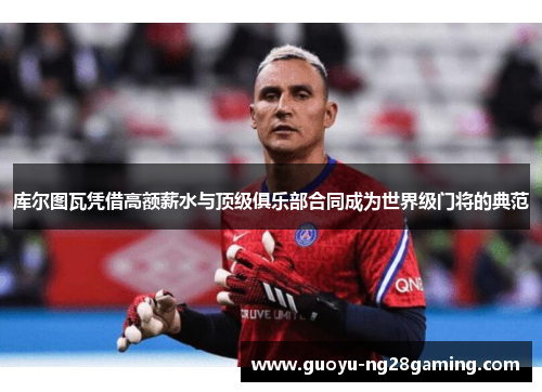 库尔图瓦凭借高额薪水与顶级俱乐部合同成为世界级门将的典范