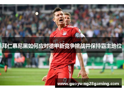 拜仁慕尼黑如何应对德甲新竞争挑战并保持霸主地位 拜仁慕尼黑如何应对德甲新竞争挑战并保持霸主地位