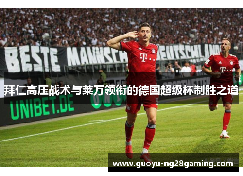 拜仁高压战术与莱万领衔的德国超级杯制胜之道 拜仁高压战术与莱万领衔的德国超级杯制胜之道