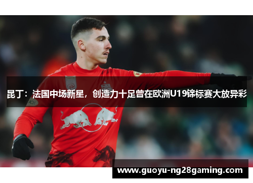 昆丁：法国中场新星，创造力十足曾在欧洲U19锦标赛大放异彩