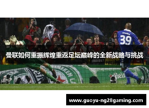 曼联如何重振辉煌重返足坛巅峰的全新战略与挑战