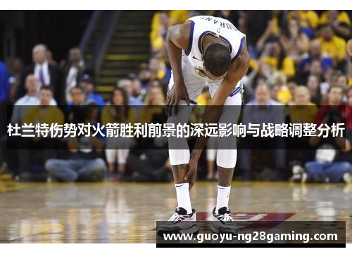 杜兰特伤势对火箭胜利前景的深远影响与战略调整分析