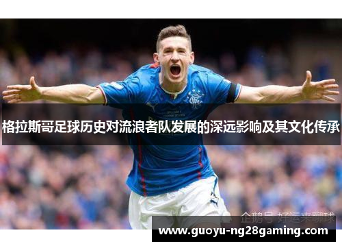 格拉斯哥足球历史对流浪者队发展的深远影响及其文化传承