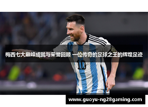 梅西七大巅峰成就与荣誉回顾 一位传奇的足球之王的辉煌足迹