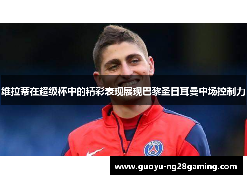维拉蒂在超级杯中的精彩表现展现巴黎圣日耳曼中场控制力