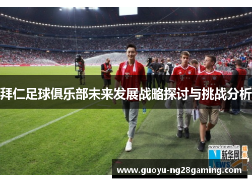 拜仁足球俱乐部未来发展战略探讨与挑战分析