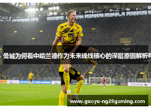 曼城为何看中哈兰德作为未来锋线核心的深层原因解析