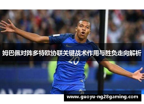 姆巴佩对阵多特欧协联关键战术作用与胜负走向解析 姆巴佩对阵多特欧协联关键战术作用与胜负走向解析