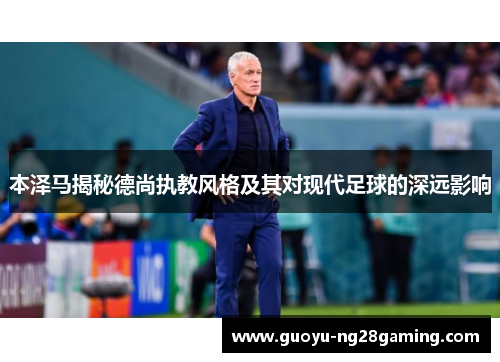 本泽马揭秘德尚执教风格及其对现代足球的深远影响 本泽马揭秘德尚执教风格及其对现代足球的深远影响