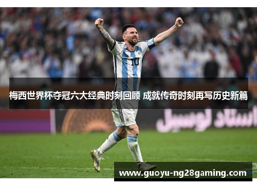 梅西世界杯夺冠六大经典时刻回顾 成就传奇时刻再写历史新篇