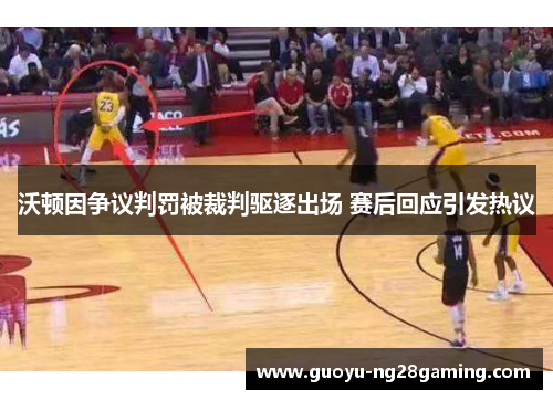 沃顿因争议判罚被裁判驱逐出场 赛后回应引发热议