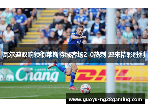 瓦尔迪双响领衔莱斯特城客场2-0热刺 迎来精彩胜利