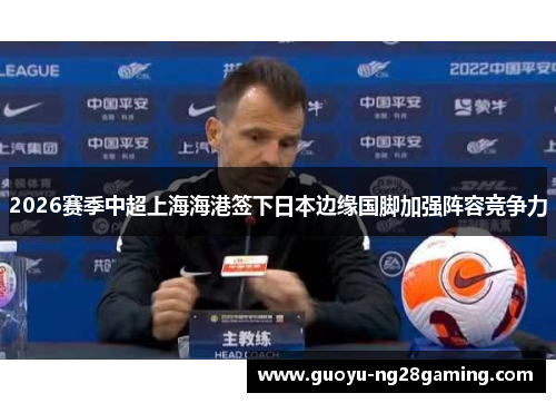 2026赛季中超上海海港签下日本边缘国脚加强阵容竞争力