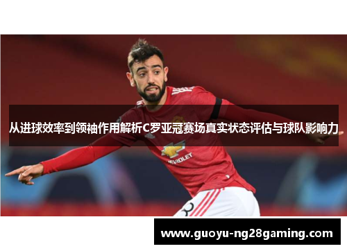 从进球效率到领袖作用解析C罗亚冠赛场真实状态评估与球队影响力