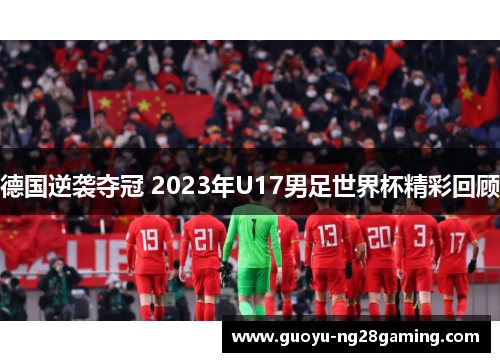 德国逆袭夺冠 2023年U17男足世界杯精彩回顾