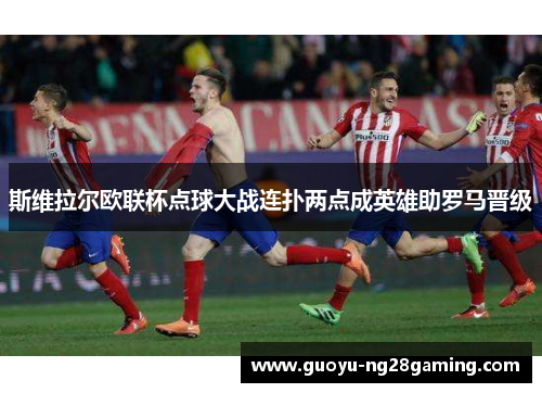 斯维拉尔欧联杯点球大战连扑两点成英雄助罗马晋级