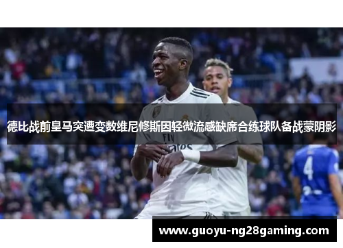 德比战前皇马突遭变数维尼修斯因轻微流感缺席合练球队备战蒙阴影 德比战前皇马突遭变数维尼修斯因轻微流感缺席合练球队备战蒙阴影